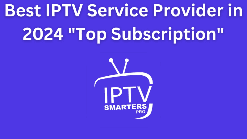 Best IPTV Service Provider in 2024-Top Subscription