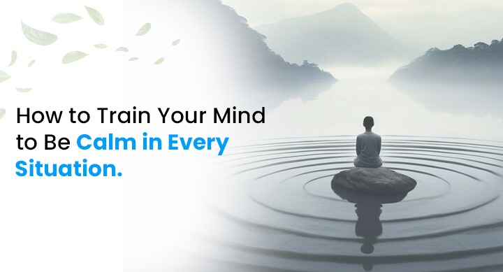How to Train Your Mind to Be Calm in Every Situation